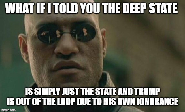 Matrix Morpheus Meme | WHAT IF I TOLD YOU THE DEEP STATE IS SIMPLY JUST THE STATE AND TRUMP IS OUT OF THE LOOP DUE TO HIS OWN IGNORANCE | image tagged in memes,matrix morpheus | made w/ Imgflip meme maker