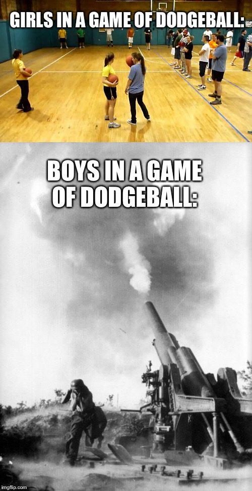 GIRLS IN A GAME OF DODGEBALL:; BOYS IN A GAME OF DODGEBALL: | image tagged in boys vs girls,artillery | made w/ Imgflip meme maker
