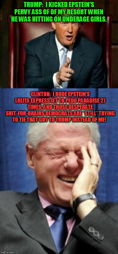 TRUMP:  I KICKED EPSTEIN'S PERVY ASS OF OF MY RESORT WHEN HE WAS HITTING ON UNDERAGE GIRLS. CLINTON:  I RODE EPSTEIN'S LOLITA EXPRESS JET TO | image tagged in donald trump,bill clinton laughing | made w/ Imgflip meme maker