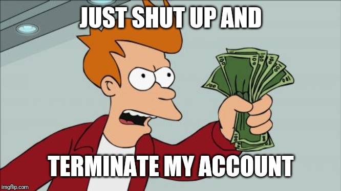 Shut Up And Take My Money Fry Meme | JUST SHUT UP AND; TERMINATE MY ACCOUNT | image tagged in memes,shut up and take my money fry | made w/ Imgflip meme maker