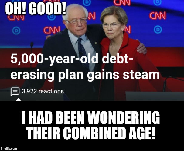 Warren and Sanders 5000 year old plan | OH! GOOD! I HAD BEEN WONDERING THEIR COMBINED AGE! | image tagged in elizabeth warren,bernie sanders,dnc | made w/ Imgflip meme maker