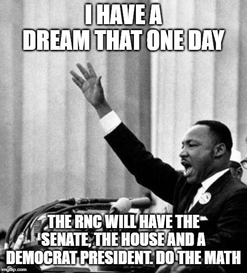 I have a dream | I HAVE A DREAM THAT ONE DAY; THE RNC WILL HAVE THE SENATE, THE HOUSE AND A DEMOCRAT PRESIDENT. DO THE MATH | image tagged in i have a dream | made w/ Imgflip meme maker
