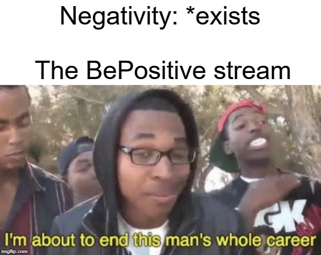 get out negativity | Negativity: *exists; The BePositive stream | image tagged in im about to end this mans whole career,positive thinking,positivity,positive,negativity,negative | made w/ Imgflip meme maker
