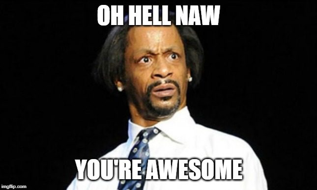 oh hell naw | OH HELL NAW YOU'RE AWESOME | image tagged in oh hell naw | made w/ Imgflip meme maker