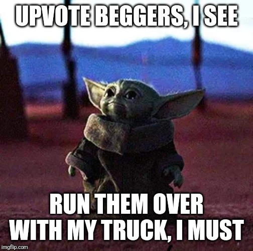 Baby Yoda | UPVOTE BEGGERS, I SEE RUN THEM OVER WITH MY TRUCK, I MUST | image tagged in baby yoda | made w/ Imgflip meme maker