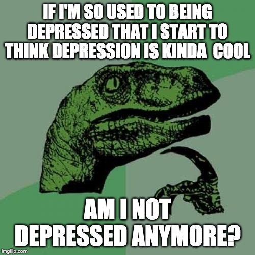 Philosoraptor Meme | IF I'M SO USED TO BEING DEPRESSED THAT I START TO THINK DEPRESSION IS KINDA  COOL; AM I NOT DEPRESSED ANYMORE? | image tagged in memes,philosoraptor | made w/ Imgflip meme maker