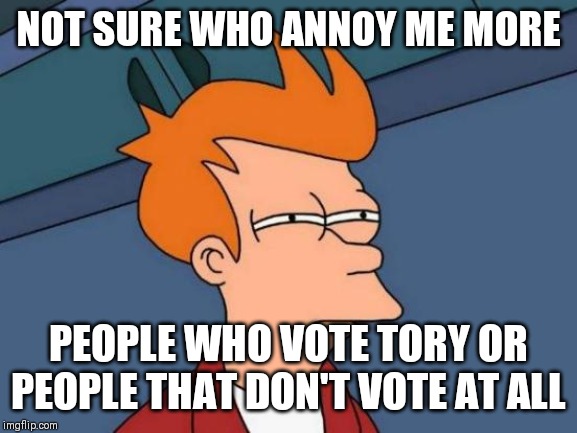 Vote | NOT SURE WHO ANNOY ME MORE; PEOPLE WHO VOTE TORY OR PEOPLE THAT DON'T VOTE AT ALL | image tagged in memes,futurama fry,uk election | made w/ Imgflip meme maker