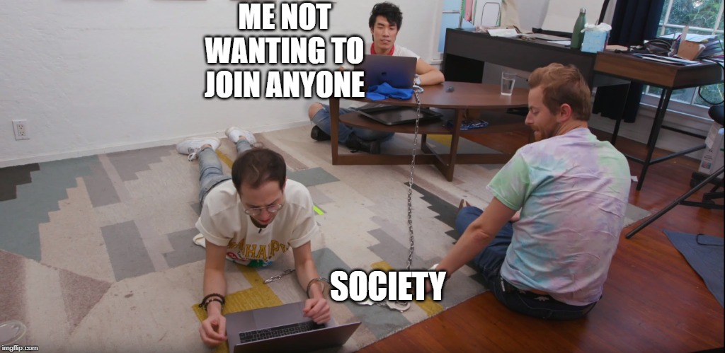 ME NOT WANTING TO JOIN ANYONE; SOCIETY | image tagged in funny | made w/ Imgflip meme maker