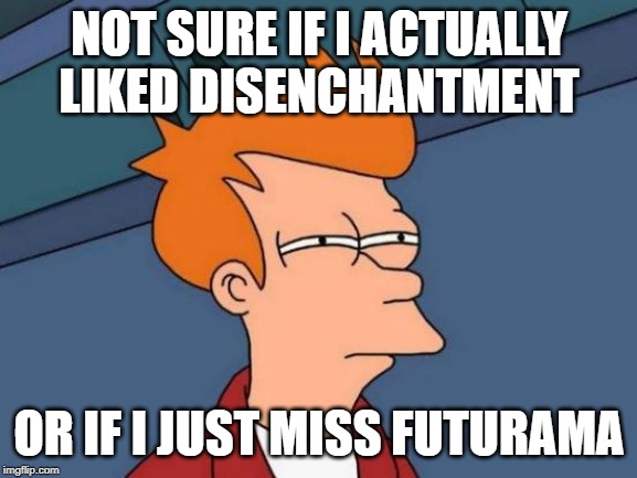 Futurama Fry Meme | NOT SURE IF I ACTUALLY LIKED DISENCHANTMENT; OR IF I JUST MISS FUTURAMA | image tagged in memes,futurama fry | made w/ Imgflip meme maker