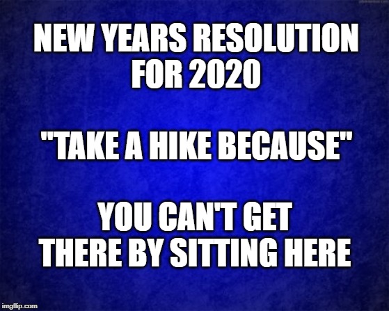 blue background | NEW YEARS RESOLUTION
FOR 2020; "TAKE A HIKE BECAUSE"; YOU CAN'T GET THERE BY SITTING HERE | image tagged in blue background | made w/ Imgflip meme maker