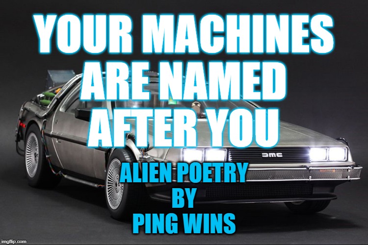 Time Machine | YOUR MACHINES
ARE NAMED
AFTER YOU; ALIEN POETRY
BY
PING WINS | image tagged in time machine | made w/ Imgflip meme maker