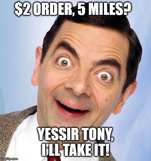 mr. bean excited | $2 ORDER, 5 MILES? YESSIR TONY, I'LL TAKE IT! | image tagged in mr bean excited | made w/ Imgflip meme maker