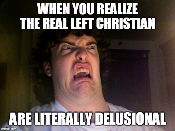 Oh No Meme | WHEN YOU REALIZE THE REAL LEFT CHRISTIAN; ARE LITERALLY DELUSIONAL | image tagged in memes,oh no | made w/ Imgflip meme maker