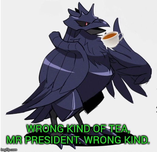 The_Tea_Drinking_Corviknight | WRONG KIND OF TEA, MR PRESIDENT. WRONG KIND. | image tagged in the_tea_drinking_corviknight | made w/ Imgflip meme maker