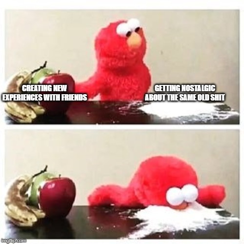 Elmo Emotions | GETTING NOSTALGIC ABOUT THE SAME OLD SHIT; CREATING NEW EXPERIENCES WITH FRIENDS | image tagged in elmo cocaine,humor,dark humor,drugs,depression,health | made w/ Imgflip meme maker