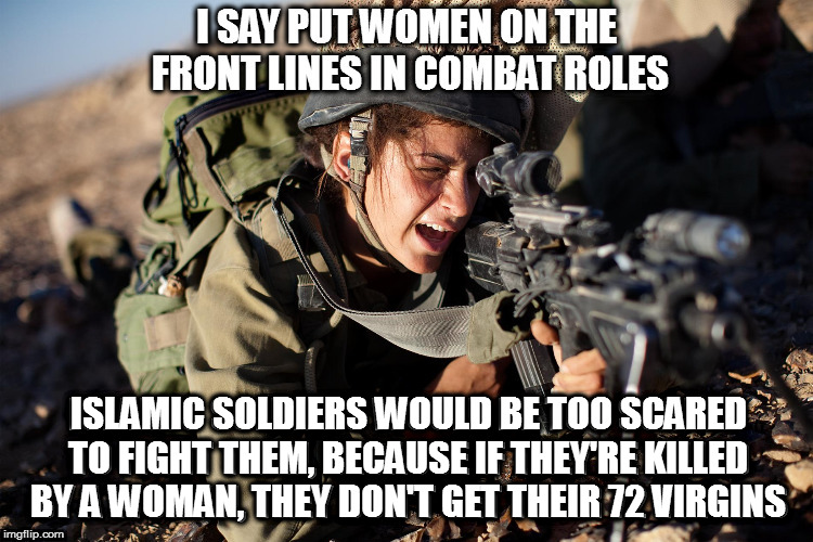 No virgins for you! | ISLAMIC SOLDIERS WOULD BE TOO SCARED TO FIGHT THEM, BECAUSE IF THEY'RE KILLED BY A WOMAN, THEY DON'T GET THEIR 72 VIRGINS; I SAY PUT WOMEN ON THE FRONT LINES IN COMBAT ROLES | image tagged in memes,women in combat,politics,no virgins for you | made w/ Imgflip meme maker