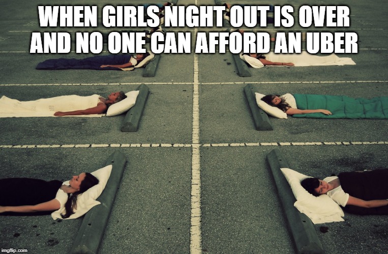 uber | WHEN GIRLS NIGHT OUT IS OVER AND NO ONE CAN AFFORD AN UBER | image tagged in girls,women,drinking,out drinknig,girls night,womens night | made w/ Imgflip meme maker