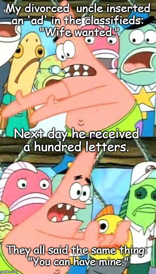 Put It Somewhere Else Patrick Meme | My divorced  uncle inserted 
an 'ad' in the classifieds: 
"Wife wanted."; Next day he received a hundred letters. They all said the same thing: 
"You can have mine." | image tagged in memes,put it somewhere else patrick | made w/ Imgflip meme maker