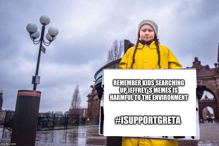 Greta Thunberg | REMEMBER KIDS SEARCHING UP JEFFREY¨S MEMES IS HARMFUL TO THE ENVIRONMENT #ISUPPORTGRETA | image tagged in greta thunberg | made w/ Imgflip meme maker