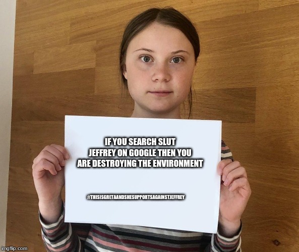 Greta | IF YOU SEARCH S**T JEFFREY ON GOOGLE THEN YOU ARE DESTROYING THE ENVIRONMENT #THISISGRETAANDSHESUPPORTSAGAINSTJEFFREY | image tagged in greta | made w/ Imgflip meme maker
