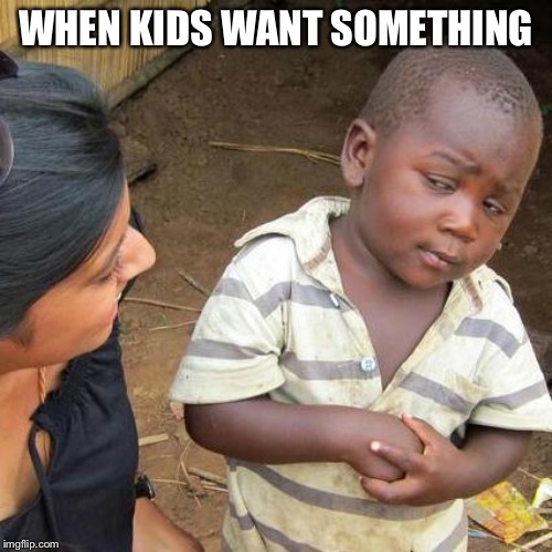 Third World Skeptical Kid | WHEN KIDS WANT SOMETHING | image tagged in memes,third world skeptical kid | made w/ Imgflip meme maker