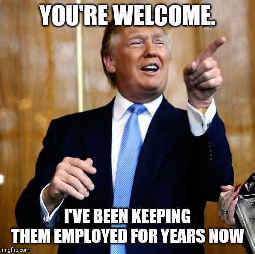 Donal Trump Birthday | YOU'RE WELCOME. I'VE BEEN KEEPING THEM EMPLOYED FOR YEARS NOW | image tagged in donal trump birthday | made w/ Imgflip meme maker