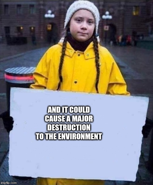 Greta | AND IT COULD CAUSE A MAJOR DESTRUCTION TO THE ENVIRONMENT | image tagged in greta | made w/ Imgflip meme maker