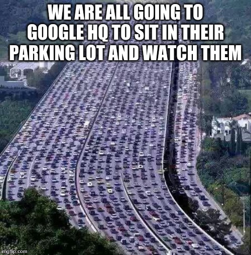 Join us | WE ARE ALL GOING TO GOOGLE HQ TO SIT IN THEIR PARKING LOT AND WATCH THEM | image tagged in worlds biggest traffic jam,spy on google,watch them back,a new movement,bring a book,privacy is over rated | made w/ Imgflip meme maker