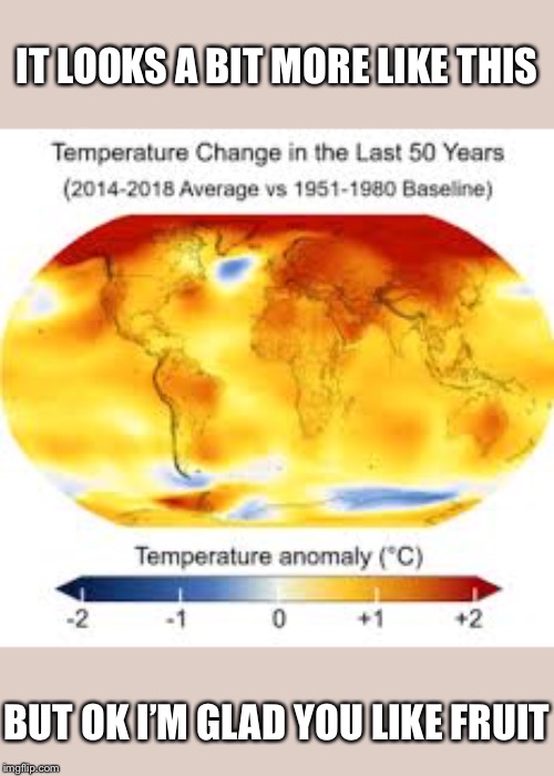 When they use a picture of fruit as an argument against global warming. | IT LOOKS A BIT MORE LIKE THIS; BUT OK I’M GLAD YOU LIKE FRUIT | image tagged in global warming map,global warming,climate change,climate,environment,earth | made w/ Imgflip meme maker