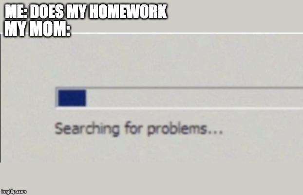 Moms be like... | ME: DOES MY HOMEWORK; MY MOM: | image tagged in 9 out of 10 moms recommend,mom | made w/ Imgflip meme maker