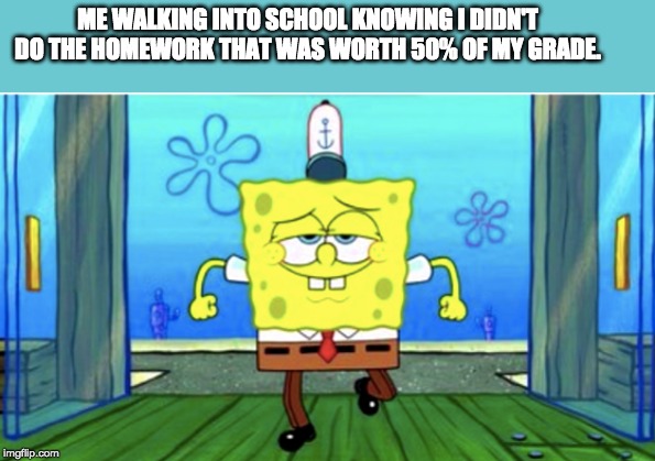 ME WALKING INTO SCHOOL KNOWING I DIDN'T DO THE HOMEWORK THAT WAS WORTH 50% OF MY GRADE. | image tagged in spongebob,confidence,memes,funny | made w/ Imgflip meme maker