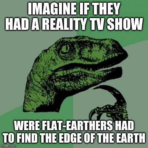 Philosoraptor | IMAGINE IF THEY HAD A REALITY TV SHOW; WERE FLAT-EARTHERS HAD TO FIND THE EDGE OF THE EARTH | image tagged in memes,philosoraptor | made w/ Imgflip meme maker