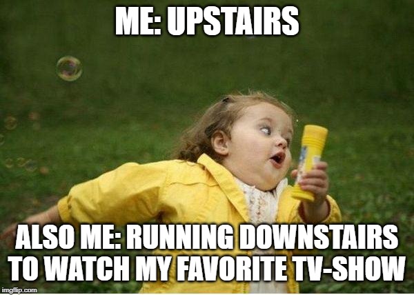Chubby Bubbles Girl Meme | ME: UPSTAIRS; ALSO ME: RUNNING DOWNSTAIRS TO WATCH MY FAVORITE TV-SHOW | image tagged in memes,chubby bubbles girl | made w/ Imgflip meme maker