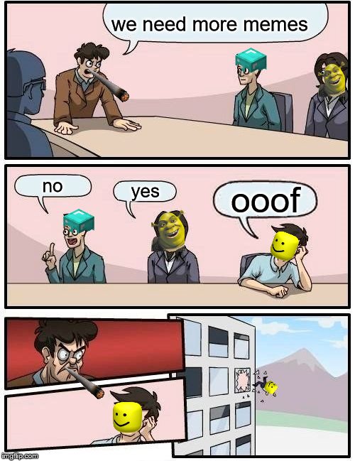 Boardroom Meeting Suggestion | we need more memes; no; yes; ooof | image tagged in memes,boardroom meeting suggestion | made w/ Imgflip meme maker