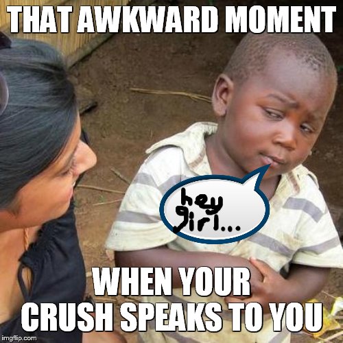 Third World Skeptical Kid | THAT AWKWARD MOMENT; WHEN YOUR CRUSH SPEAKS TO YOU | image tagged in memes,third world skeptical kid | made w/ Imgflip meme maker