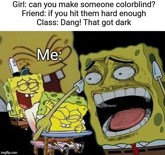 Spongebob laughing Hysterically | Girl: can you make someone colorblind?
Friend: if you hit them hard enough
Class: Dang! That got dark; Me: | image tagged in spongebob laughing hysterically | made w/ Imgflip meme maker