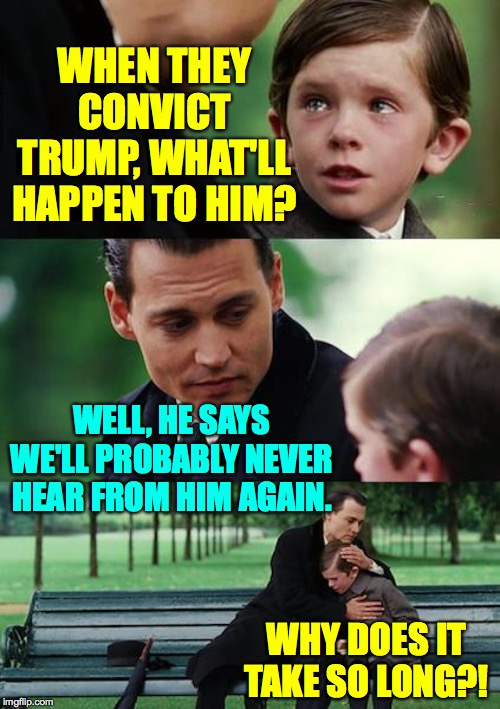 Finding Nevertrumperland | WHEN THEY CONVICT TRUMP, WHAT'LL HAPPEN TO HIM? WELL, HE SAYS WE'LL PROBABLY NEVER HEAR FROM HIM AGAIN. WHY DOES IT TAKE SO LONG?! | image tagged in memes,finding neverland,trump impeachment | made w/ Imgflip meme maker