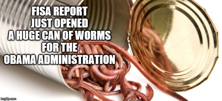 A whole lot of people have a whole lot of explaining to do and then comes the indictments | FISA REPORT
JUST OPENED A HUGE CAN OF WORMS
FOR THE OBAMA ADMINISTRATION | image tagged in can of worms,memes,politics | made w/ Imgflip meme maker