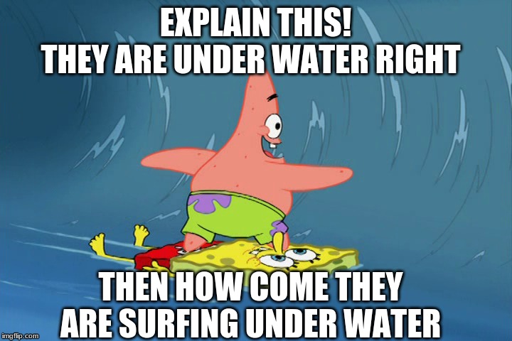 spongebob logic | EXPLAIN THIS! THEY ARE UNDER WATER RIGHT; THEN HOW COME THEY ARE SURFING UNDER WATER | image tagged in spongebob,memes,water,aaaaah,no | made w/ Imgflip meme maker