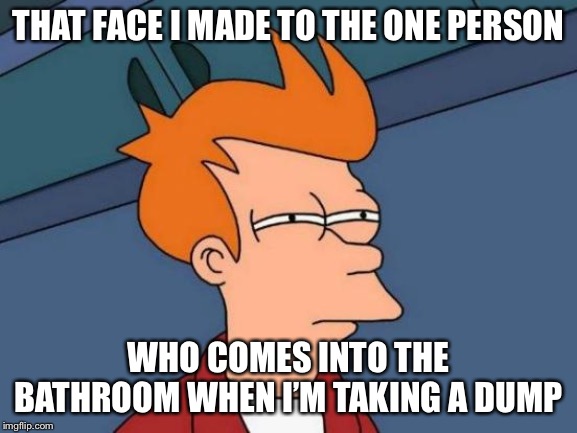 Futurama Fry Meme | THAT FACE I MADE TO THE ONE PERSON; WHO COMES INTO THE BATHROOM WHEN I’M TAKING A DUMP | image tagged in memes,futurama fry | made w/ Imgflip meme maker