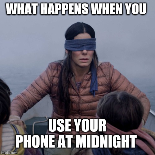 Bird Box | WHAT HAPPENS WHEN YOU; USE YOUR PHONE AT MIDNIGHT | image tagged in memes,bird box | made w/ Imgflip meme maker