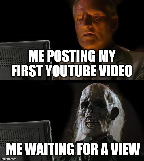 I'll Just Wait Here | ME POSTING MY FIRST YOUTUBE VIDEO; ME WAITING FOR A VIEW | image tagged in memes,ill just wait here | made w/ Imgflip meme maker