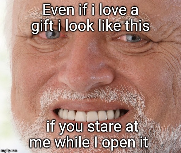 Hide the Pain Harold | Even if i love a gift i look like this; if you stare at me while I open it | image tagged in hide the pain harold | made w/ Imgflip meme maker