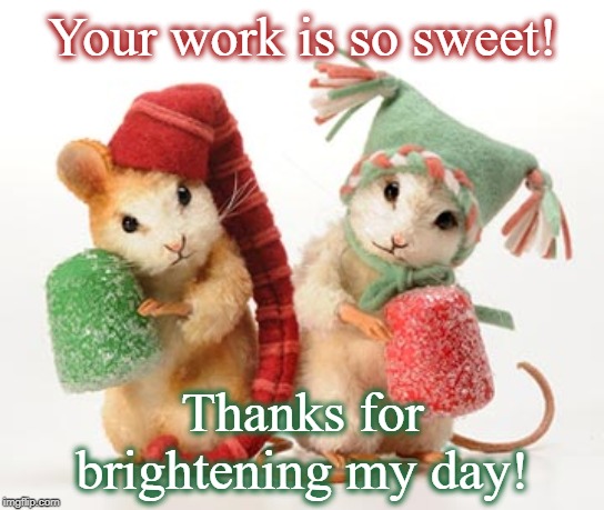 christmas mice | Your work is so sweet! Thanks for brightening my day! | image tagged in christmas mice | made w/ Imgflip meme maker