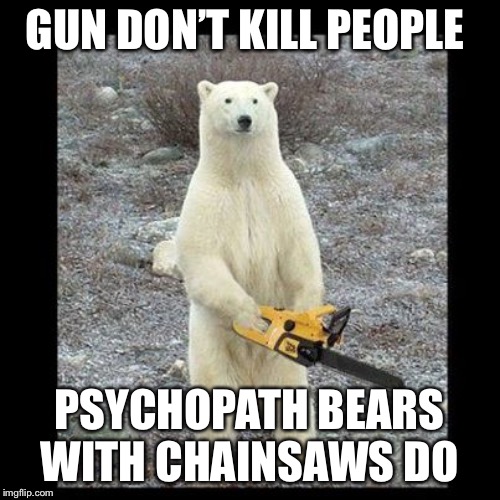 Chainsaw Bear Meme | GUN DON’T KILL PEOPLE; PSYCHOPATH BEARS WITH CHAINSAWS DO | image tagged in memes,chainsaw bear | made w/ Imgflip meme maker