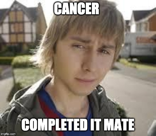 Jay Inbetweeners Completed It | CANCER; COMPLETED IT MATE | image tagged in jay inbetweeners completed it | made w/ Imgflip meme maker