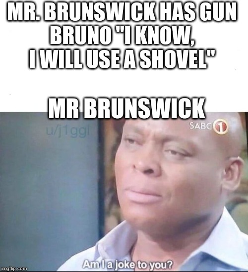 am I a joke to you | MR. BRUNSWICK HAS GUN
BRUNO "I KNOW, I WILL USE A SHOVEL"; MR BRUNSWICK | image tagged in am i a joke to you | made w/ Imgflip meme maker
