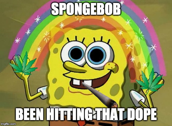 high spongebob | SPONGEBOB; BEEN HITTING THAT DOPE | image tagged in memes,imagination spongebob | made w/ Imgflip meme maker