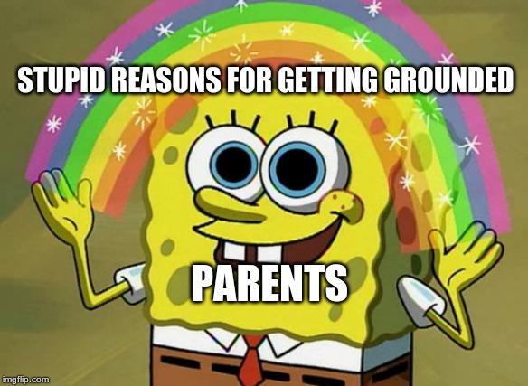 Imagination Spongebob Meme | STUPID REASONS FOR GETTING GROUNDED; PARENTS | image tagged in memes,imagination spongebob | made w/ Imgflip meme maker