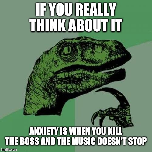 Philosoraptor Meme | IF YOU REALLY THINK ABOUT IT; ANXIETY IS WHEN YOU KILL THE BOSS AND THE MUSIC DOESN'T STOP | image tagged in memes,philosoraptor | made w/ Imgflip meme maker